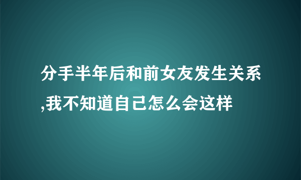 分手半年后和前女友发生关系,我不知道自己怎么会这样