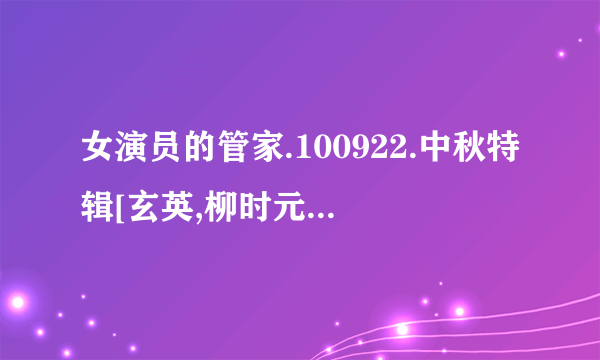 女演员的管家.100922.中秋特辑[玄英,柳时元,池贤宇,尹途俊等出演] 求中字.谢谢