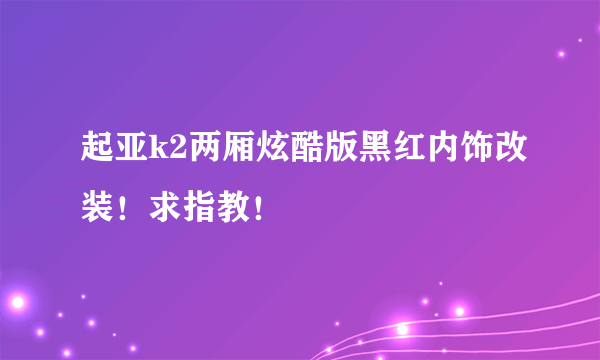 起亚k2两厢炫酷版黑红内饰改装！求指教！