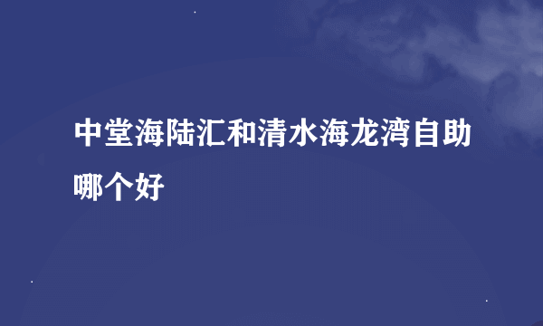 中堂海陆汇和清水海龙湾自助哪个好