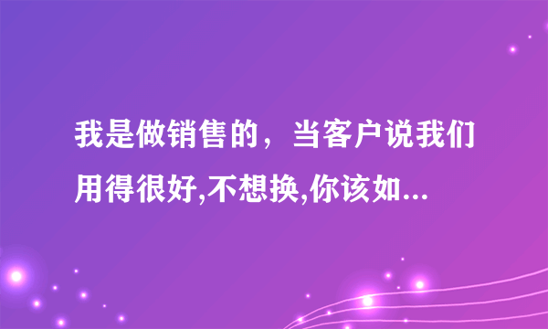 我是做销售的，当客户说我们用得很好,不想换,你该如何回答?