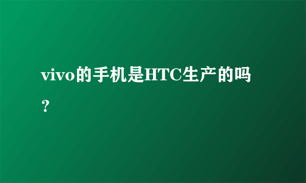 vivo的手机是HTC生产的吗？