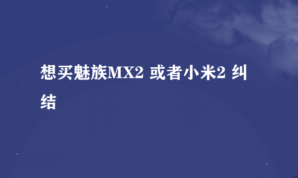 想买魅族MX2 或者小米2 纠结