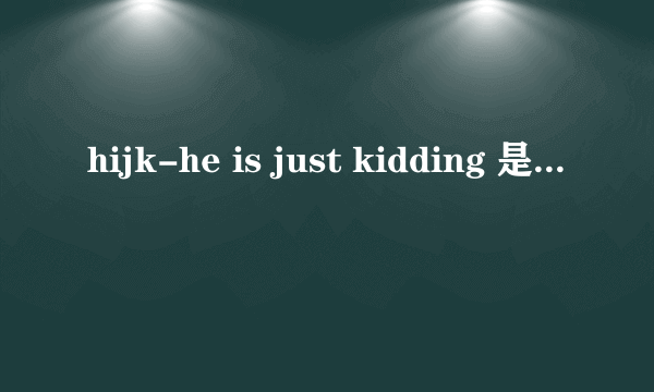 hijk-he is just kidding 是什么意思