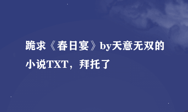 跪求《春日宴》by天意无双的小说TXT，拜托了