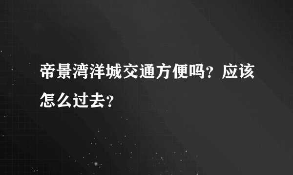 帝景湾洋城交通方便吗？应该怎么过去？