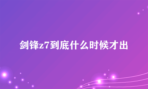 剑锋z7到底什么时候才出