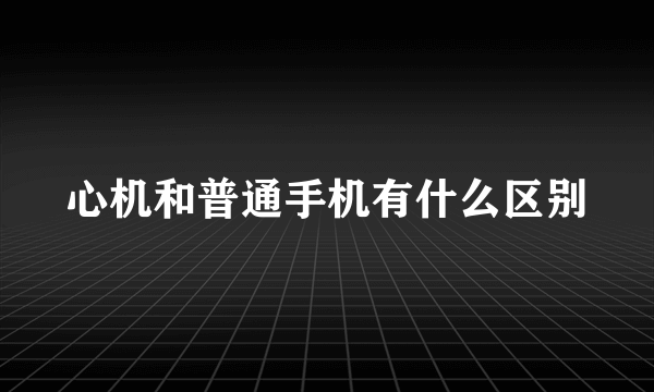 心机和普通手机有什么区别