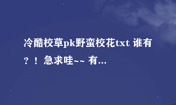 冷酷校草pk野蛮校花txt 谁有？！急求哇~~ 有的请发到我邮箱，谢谢！