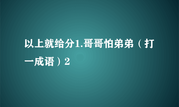 以上就给分1.哥哥怕弟弟（打一成语）2