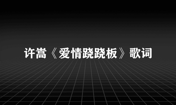 许嵩《爱情跷跷板》歌词