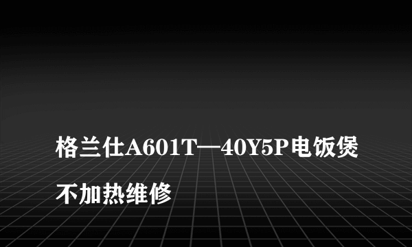 
格兰仕A601T—40Y5P电饭煲不加热维修

