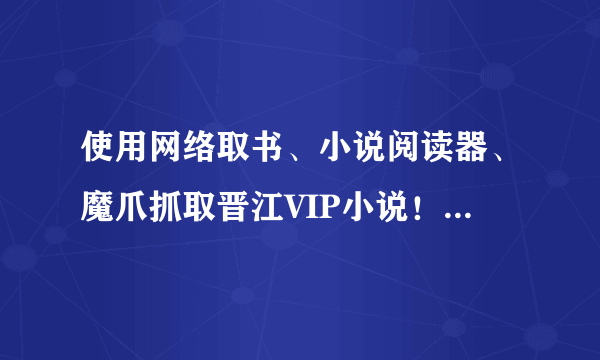 使用网络取书、小说阅读器、魔爪抓取晋江VIP小说！谁帮我解决抓文难的问题，我加100！！！