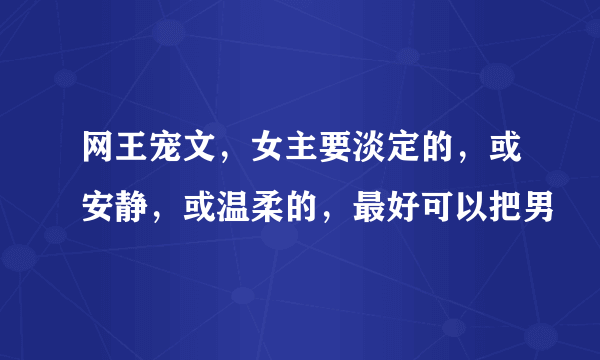 网王宠文，女主要淡定的，或安静，或温柔的，最好可以把男