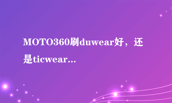 MOTO360刷duwear好，还是ticwear好?详细！