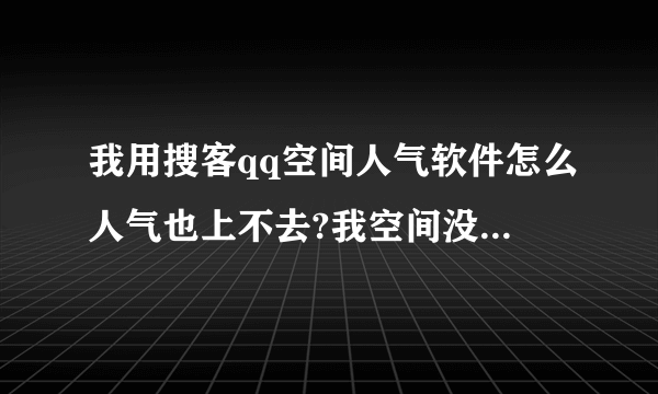 我用搜客qq空间人气软件怎么人气也上不去?我空间没有设置权限,是对所有人开放的