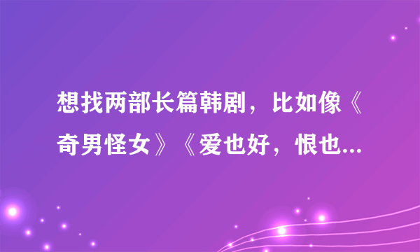 想找两部长篇韩剧，比如像《奇男怪女》《爱也好，恨也好》之类的