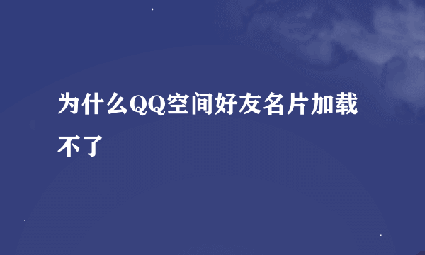 为什么QQ空间好友名片加载不了