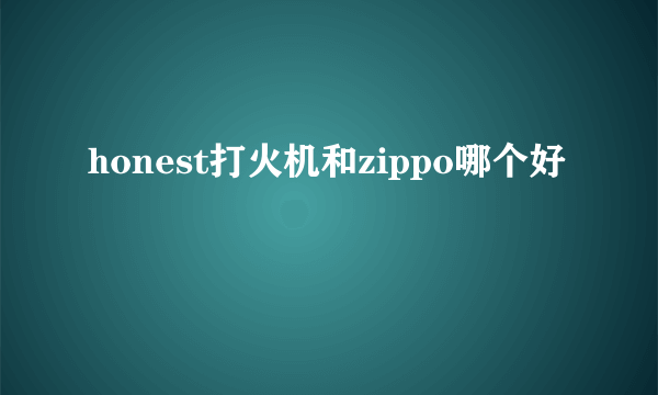 honest打火机和zippo哪个好