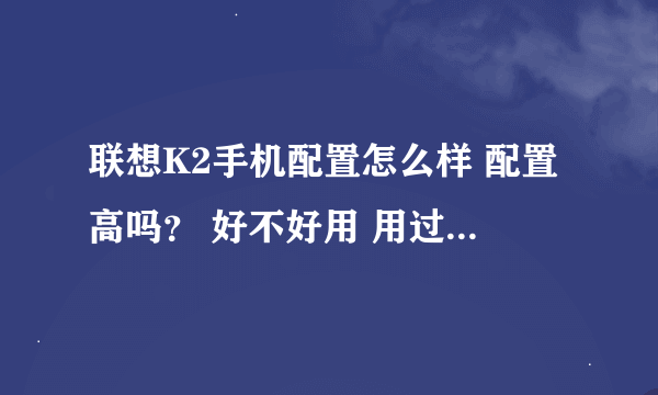 联想K2手机配置怎么样 配置高吗？ 好不好用 用过的朋友提供一些意见 谢谢