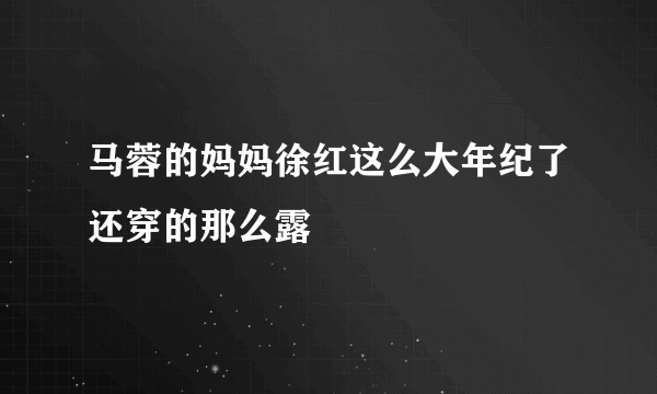 马蓉的妈妈徐红这么大年纪了还穿的那么露