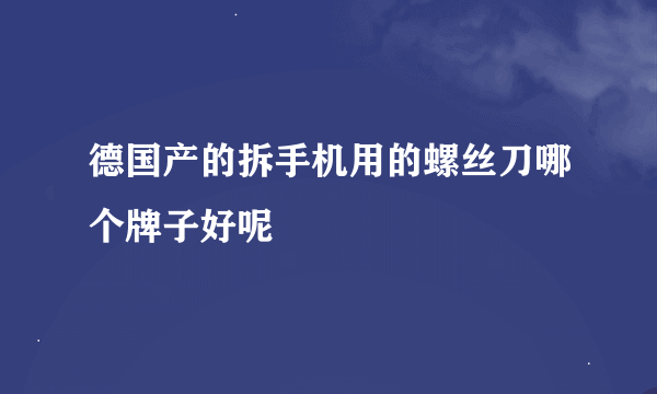 德国产的拆手机用的螺丝刀哪个牌子好呢