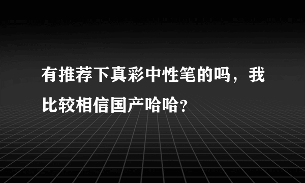 有推荐下真彩中性笔的吗，我比较相信国产哈哈？