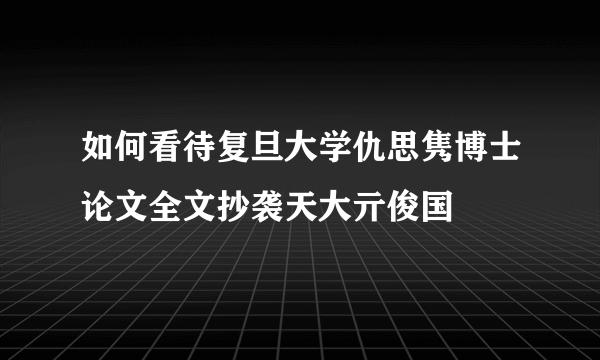 如何看待复旦大学仇思隽博士论文全文抄袭天大亓俊国