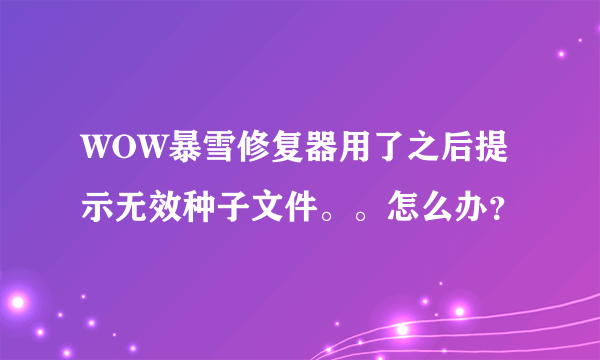 WOW暴雪修复器用了之后提示无效种子文件。。怎么办？