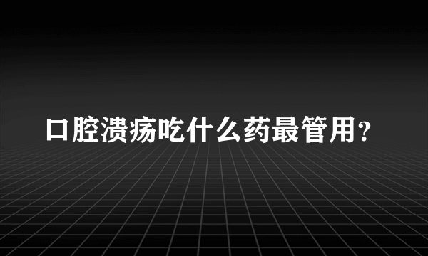 口腔溃疡吃什么药最管用？