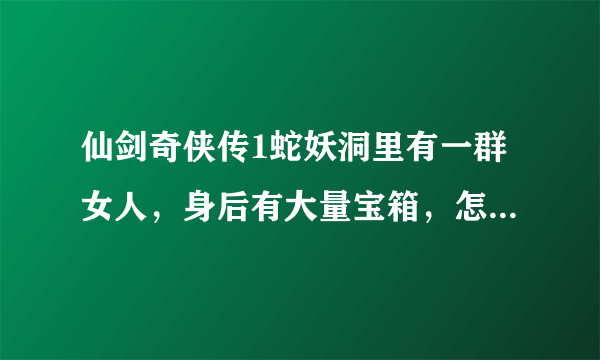 仙剑奇侠传1蛇妖洞里有一群女人，身后有大量宝箱，怎样才能拿到啊？