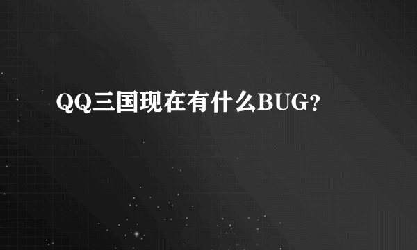 QQ三国现在有什么BUG？