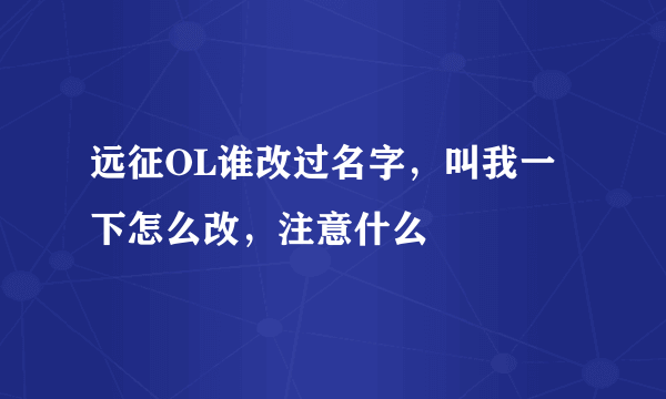 远征OL谁改过名字，叫我一下怎么改，注意什么