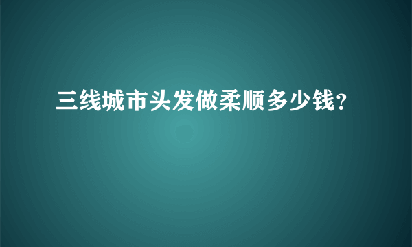 三线城市头发做柔顺多少钱？