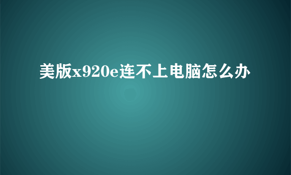 美版x920e连不上电脑怎么办