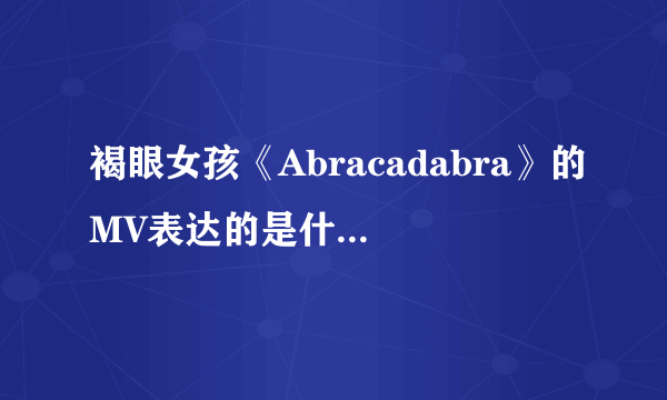 褐眼女孩《Abracadabra》的MV表达的是什么意思、？