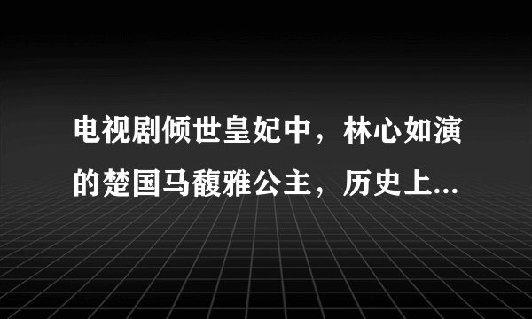 电视剧倾世皇妃中，林心如演的楚国马馥雅公主，历史上真的有这一号人物吗。