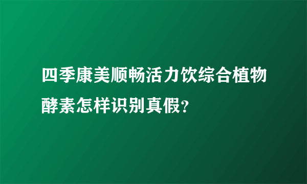 四季康美顺畅活力饮综合植物酵素怎样识别真假？