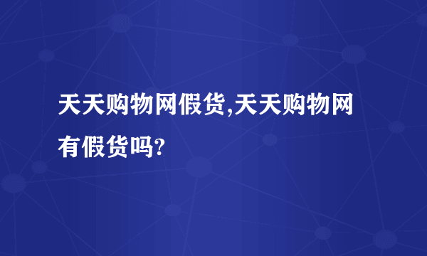 天天购物网假货,天天购物网有假货吗?