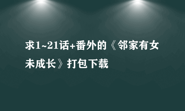 求1~21话+番外的《邻家有女未成长》打包下载