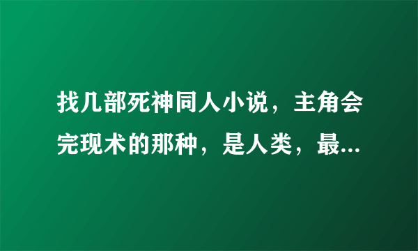 找几部死神同人小说，主角会完现术的那种，是人类，最好字数多点