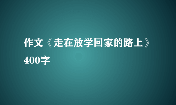 作文《走在放学回家的路上》400字