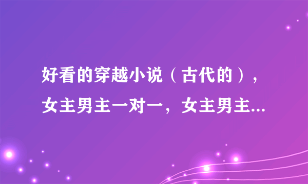 好看的穿越小说（古代的），女主男主一对一，女主男主强。女主有势力