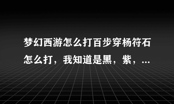 梦幻西游怎么打百步穿杨符石怎么打，我知道是黑，紫，蓝，黄，绿。想知道五种符石各要几级的，详@谢谢了