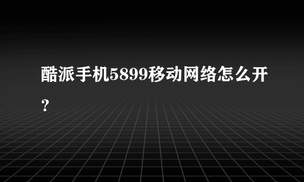 酷派手机5899移动网络怎么开？