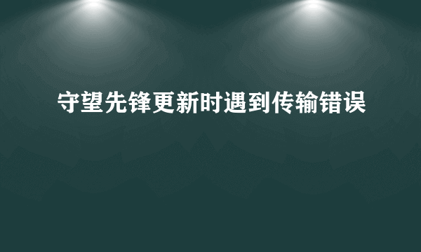 守望先锋更新时遇到传输错误