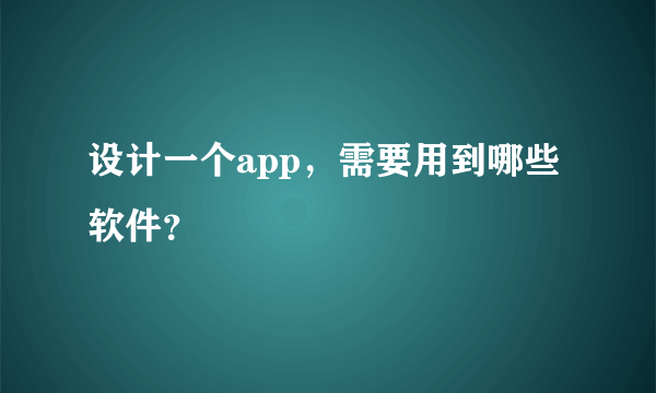 设计一个app，需要用到哪些软件？