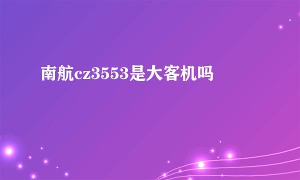 南航cz3553是大客机吗