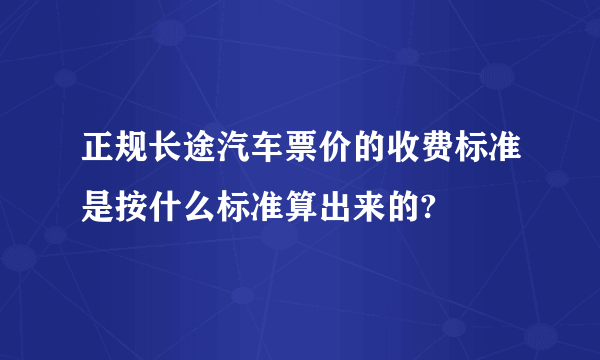 正规长途汽车票价的收费标准是按什么标准算出来的?