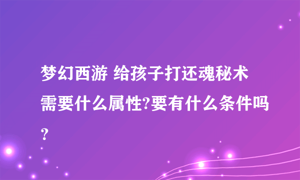 梦幻西游 给孩子打还魂秘术需要什么属性?要有什么条件吗？